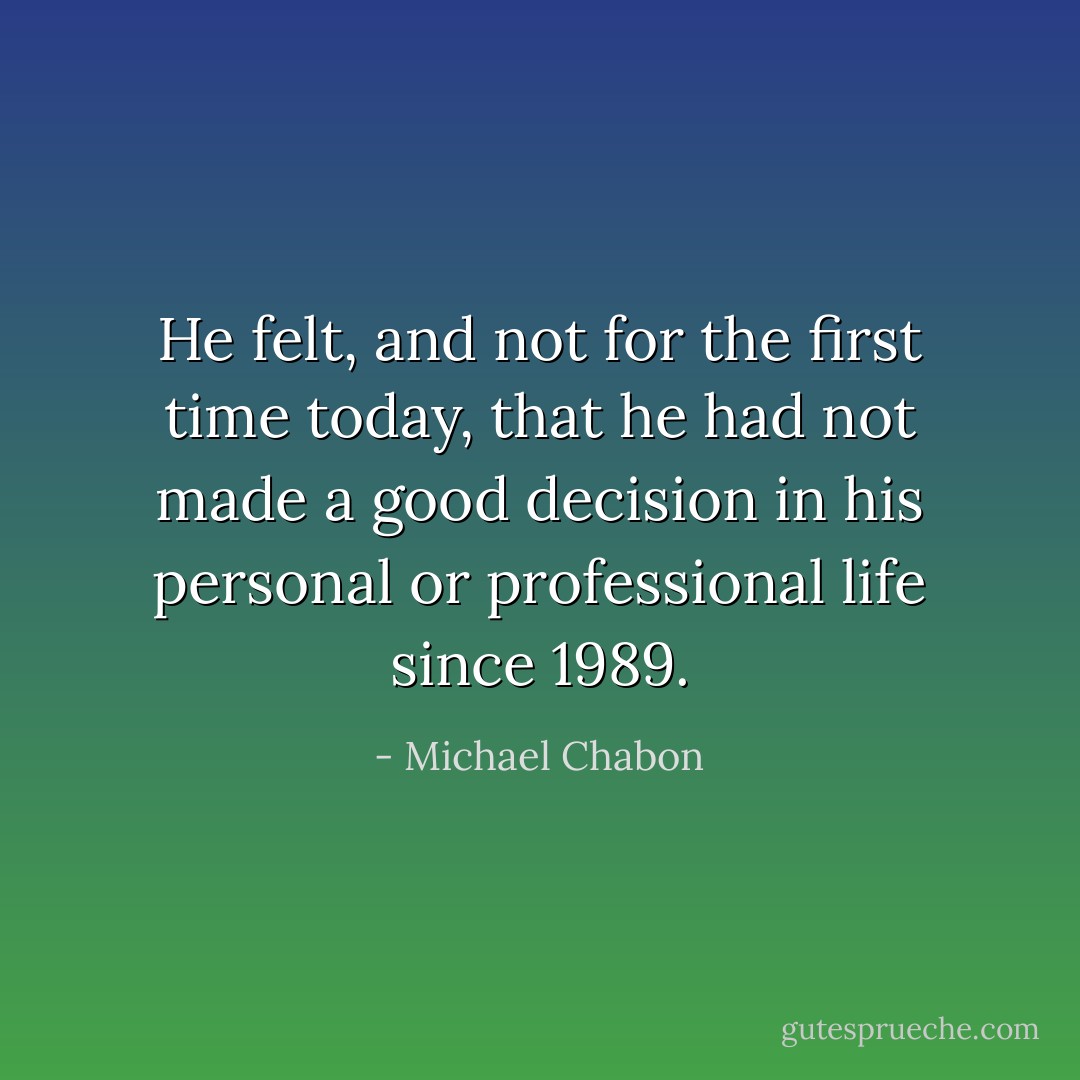 He felt, and not for the first time today, that he had not made a good decision in his personal or professional life since 1989. - Michael Chabon