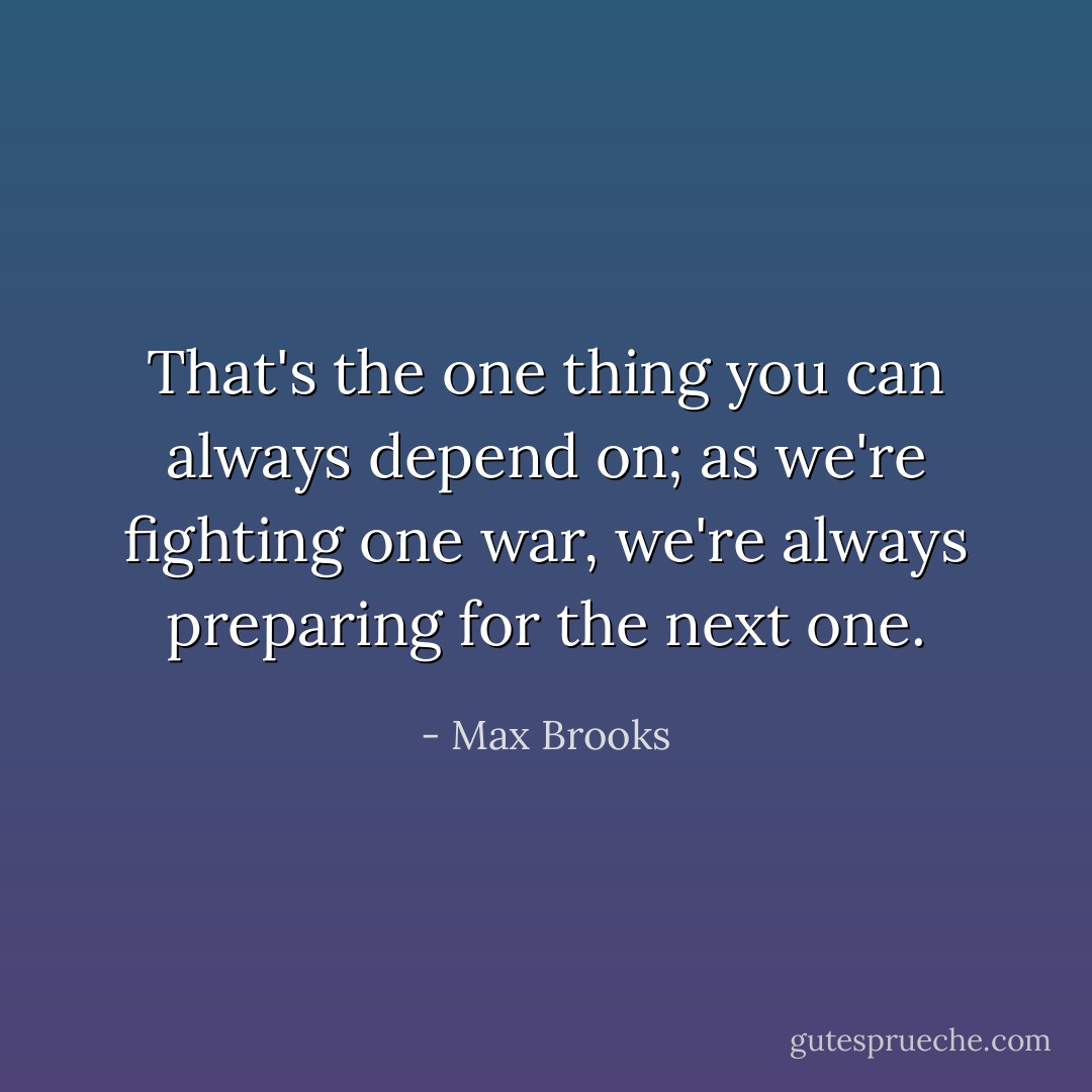 That's the one thing you can always depend on; as we're fighting one war, we're always preparing for the next one. - Max Brooks