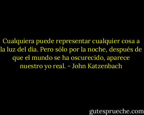 Cualquiera puede representar cualquier cosa a la luz del día. Pero sólo por la noche, después de que el mundo se ha oscurecido, aparece nuestro yo real. - John Katzenbach