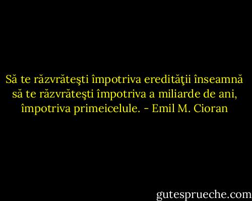 Să te răzvrăteşti împotriva eredităţii înseamnă să te răzvrăteşti împotriva a miliarde de ani, împotriva primeicelule. - Emil M. Cioran