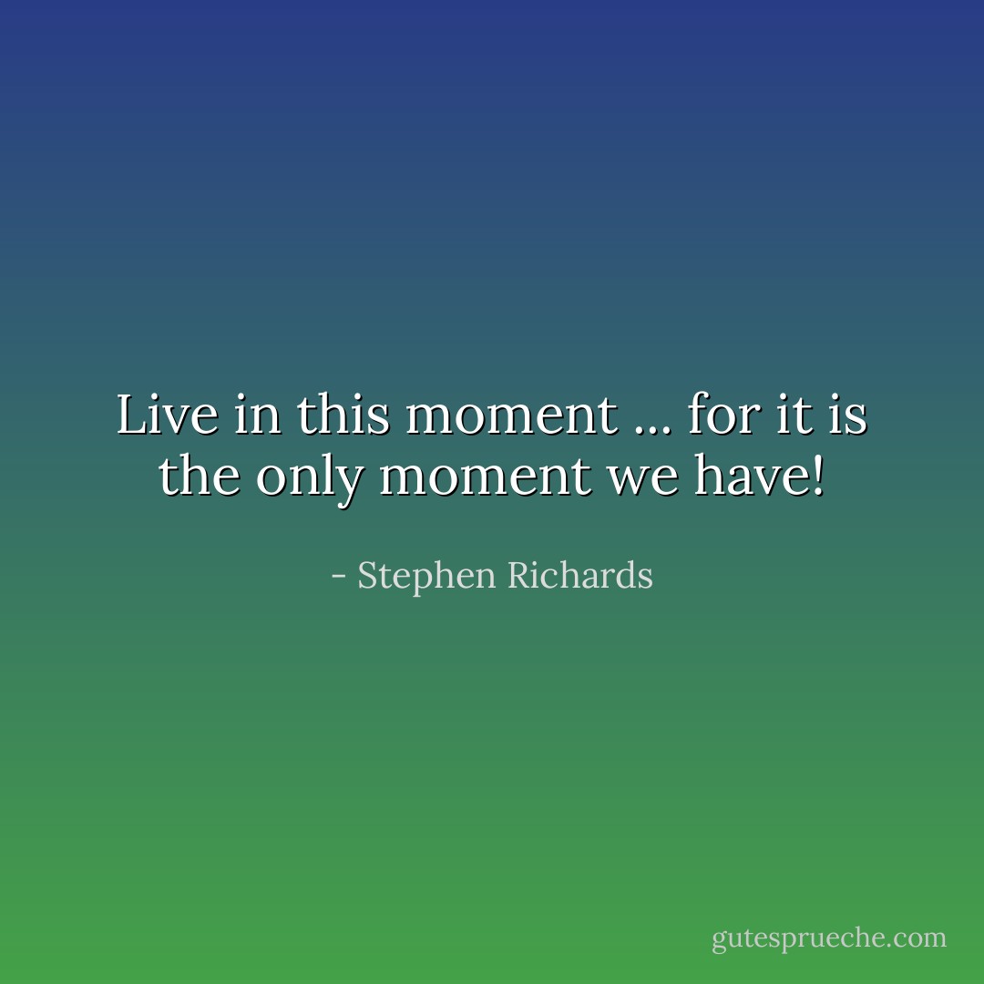 Live in this moment ... for it is the only moment we have! - Stephen Richards