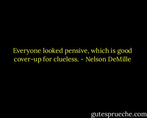 Everyone looked pensive, which is good cover-up for clueless. - Nelson DeMille