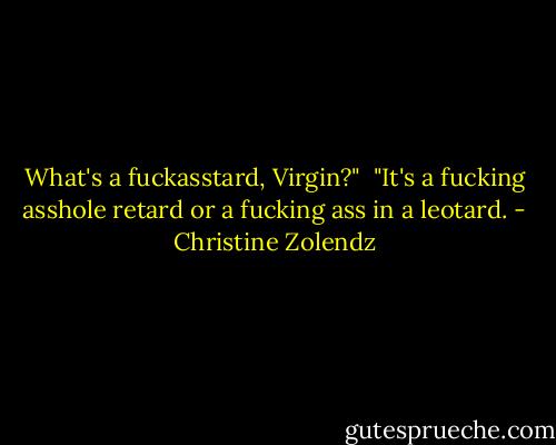 What's a fuckasstard, Virgin?"<br /><br />"It's a fucking asshole retard or a fucking ass in a leotard. - Christine Zolendz