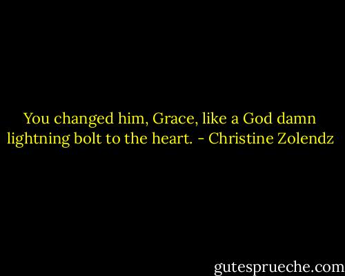 You changed him, Grace, like a God damn lightning bolt to the heart. - Christine Zolendz