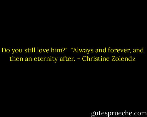 Do you still love him?"<br /><br />"Always and forever, and then an eternity after. - Christine Zolendz