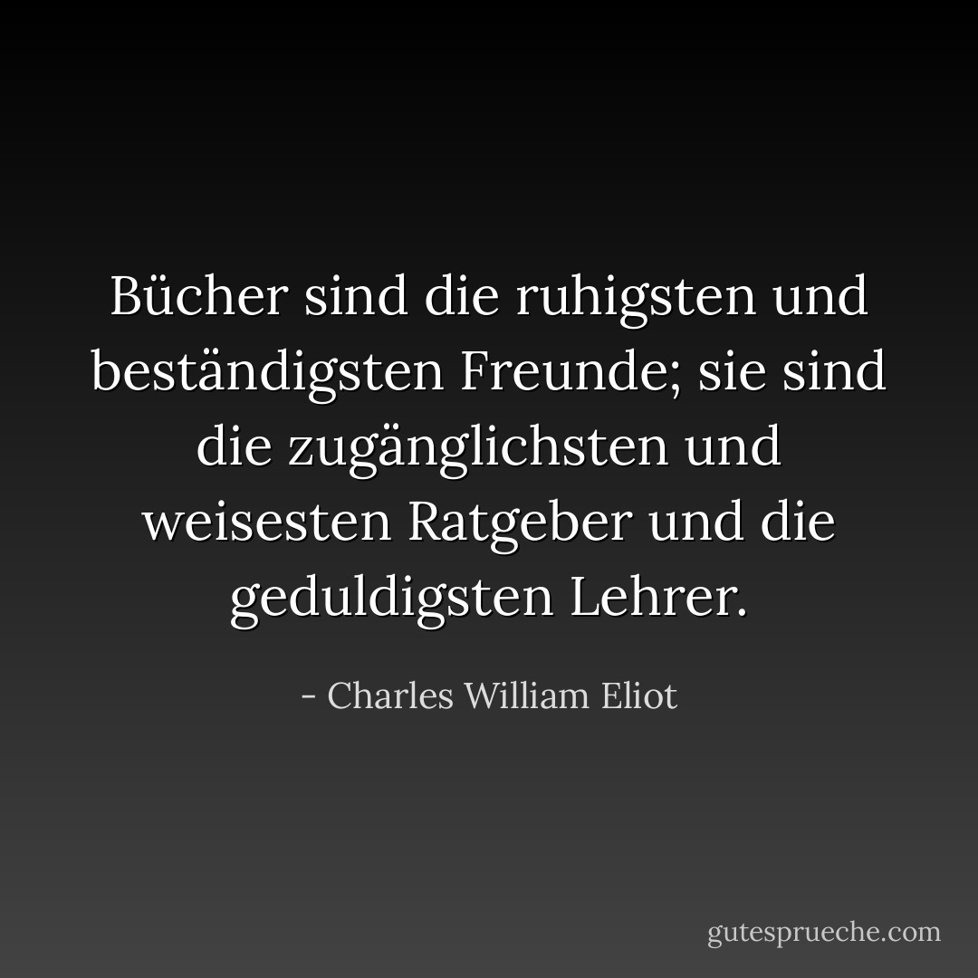 Bücher sind die ruhigsten und beständigsten Freunde; sie sind die zugänglichsten und weisesten Ratgeber und die geduldigsten Lehrer. - Charles William Eliot<