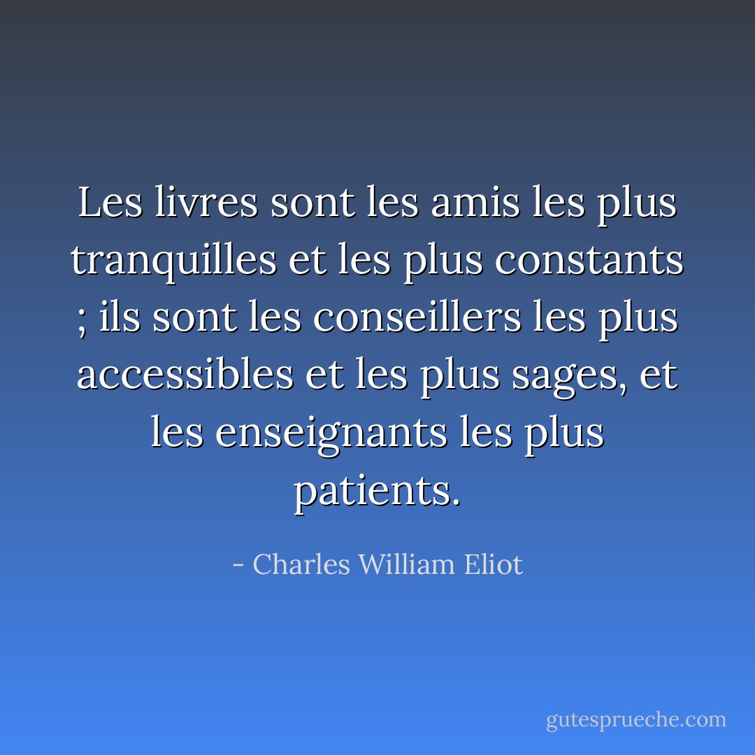 Les livres sont les amis les plus tranquilles et les plus constants ; ils sont les conseillers les plus accessibles et les plus sages, et les enseignants les plus patients. - Charles William Eliot