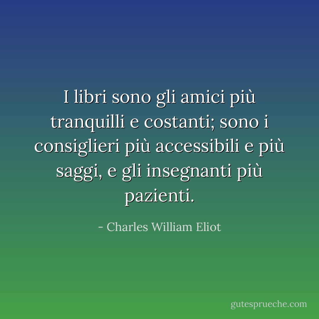 I libri sono gli amici più tranquilli e costanti; sono i consiglieri più accessibili e più saggi, e gli insegnanti più pazienti. - Charles William Eliot
