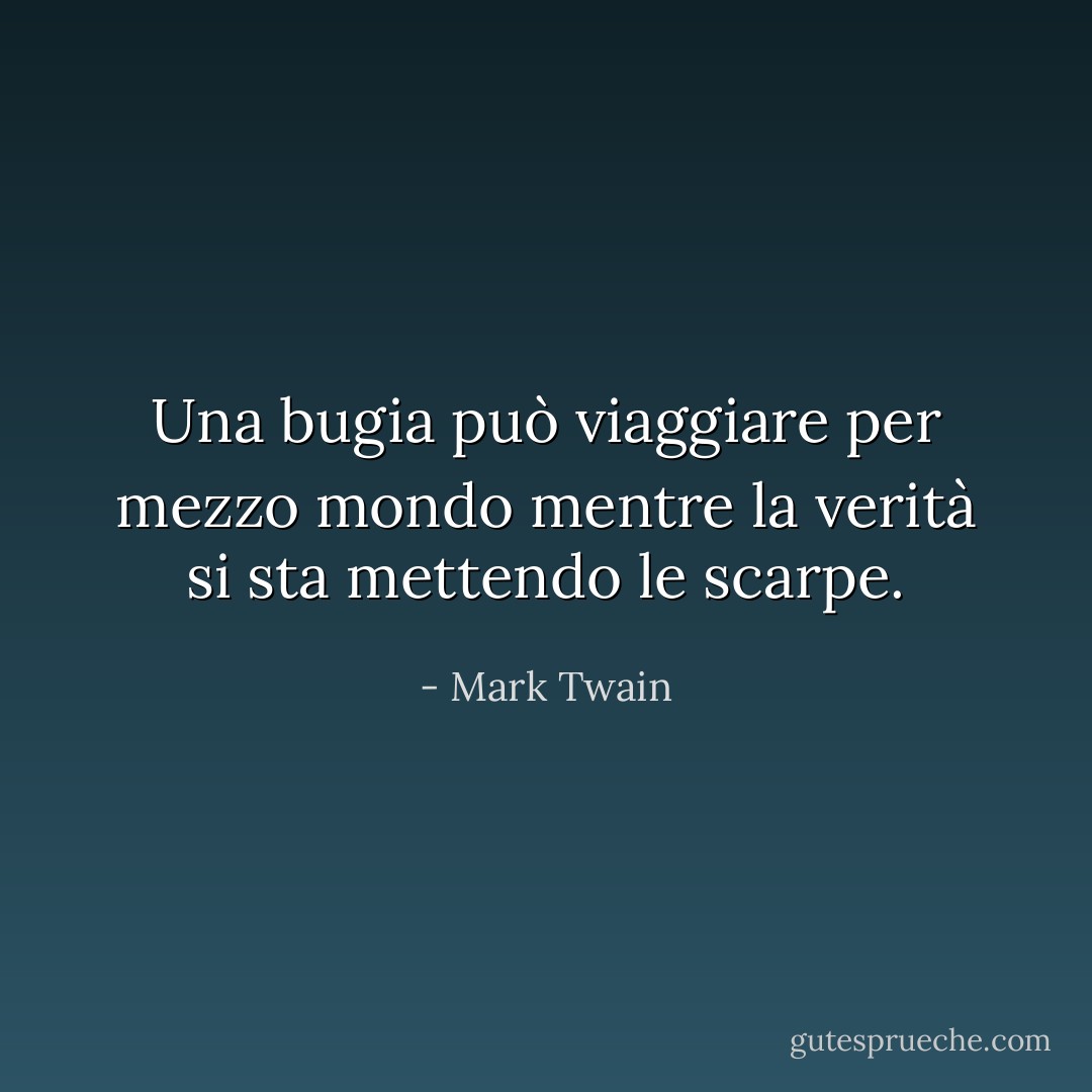 Una bugia può viaggiare per mezzo mondo mentre la verità si sta mettendo le scarpe. - Mark Twain