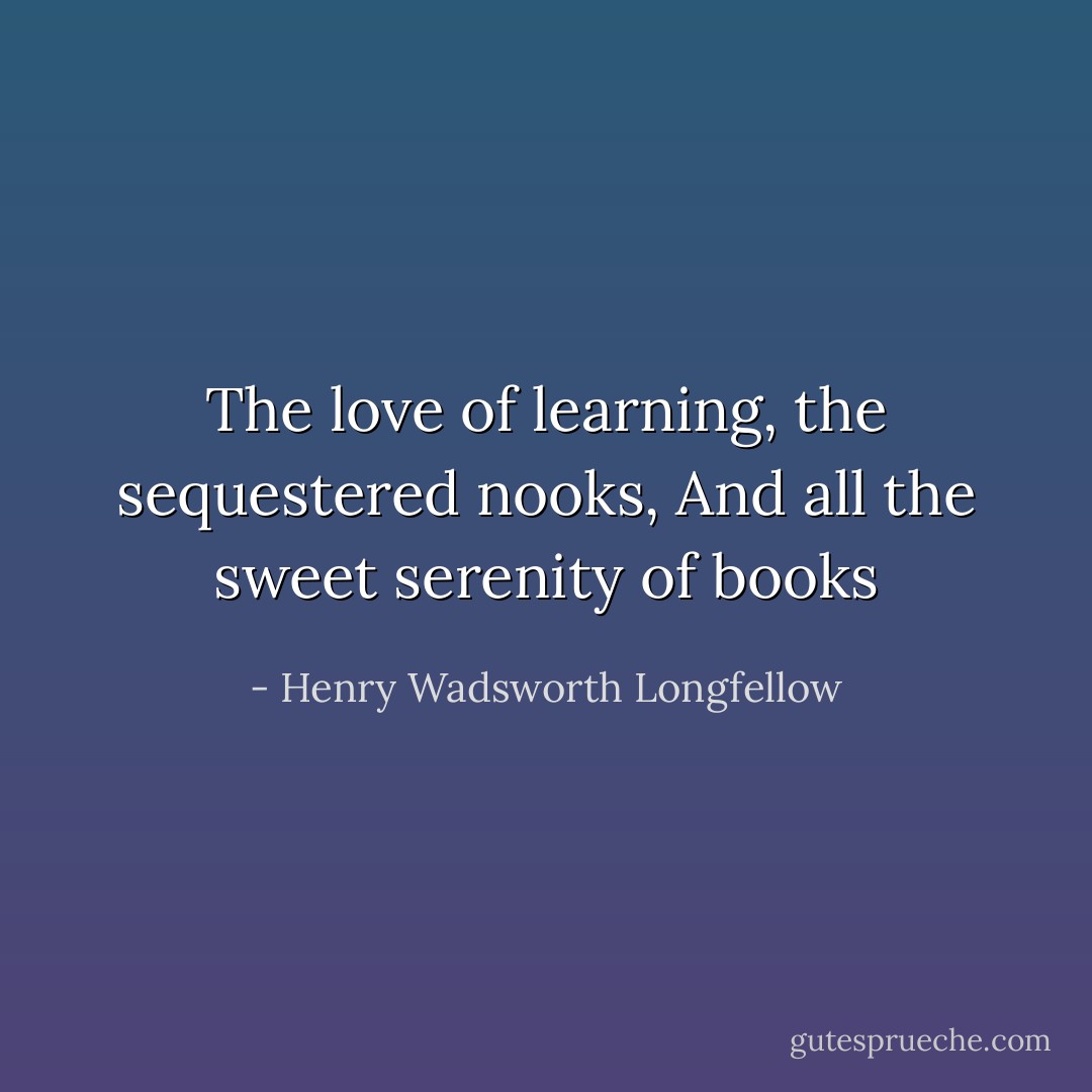 The love of learning, the sequestered nooks,<br />And all the sweet serenity of books - Henry Wadsworth Longfellow