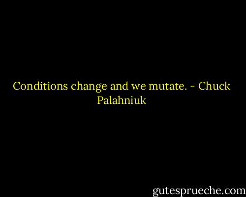 Conditions change and we mutate. - Chuck Palahniuk