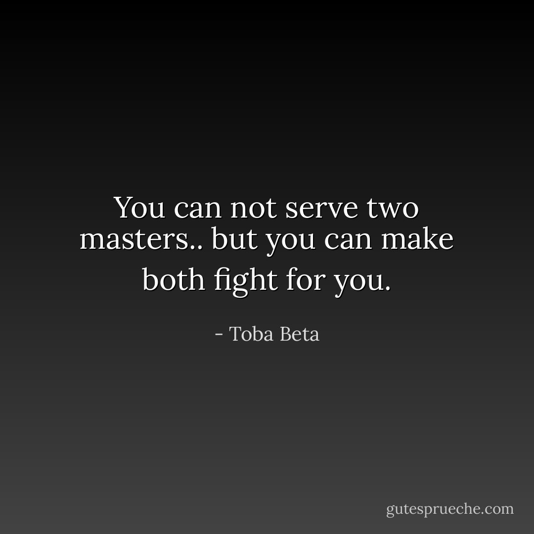 You can not serve two masters..<br />but you can make both fight for you. - Toba Beta