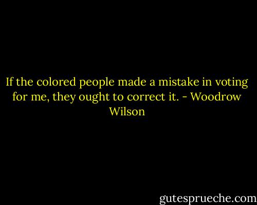 If the colored people made a mistake in voting for me, they ought to correct it. - Woodrow Wilson