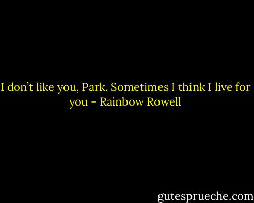 I don’t like you, Park. Sometimes I think I live for you - Rainbow Rowell