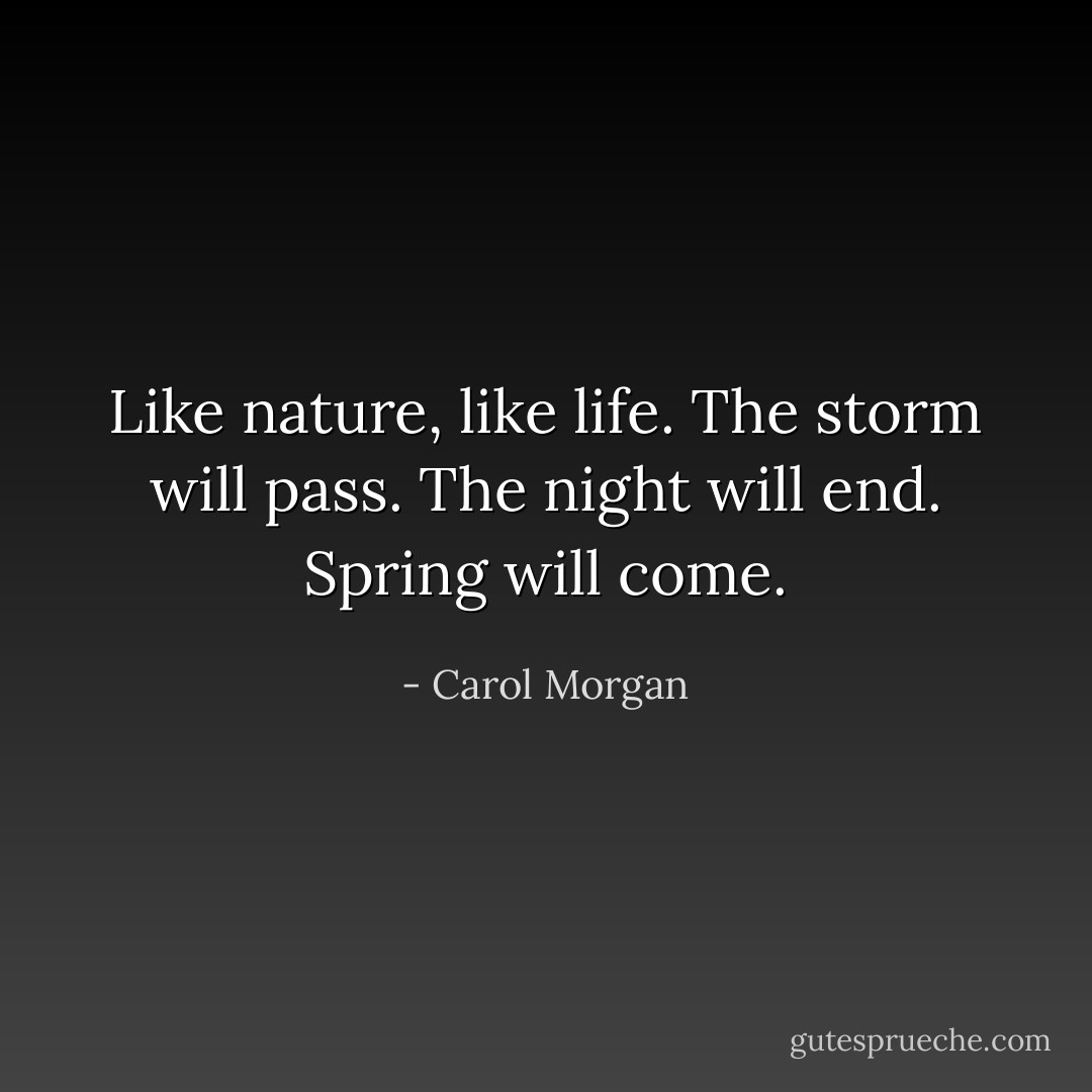 Like nature, like life. The storm will pass. The night will end. Spring will come. - Carol Morgan