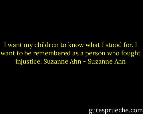 I want my children to know what I stood for. I want to be remembered as a person who fought injustice. Suzanne Ahn - Suzanne Ahn