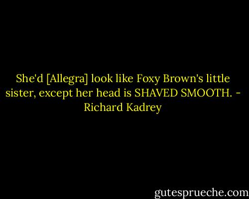 She'd [Allegra] look like Foxy Brown's little sister, except her head is SHAVED SMOOTH. - Richard Kadrey