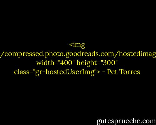 <img src="https://i.gr-assets.com/images/S/compressed.photo.goodreads.com/hostedimages/1380400522i/776350._SY540_.jpg" width="400" height="300" class="gr-hostedUserImg"> - Pet Torres
