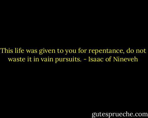 This life was given to you for repentance, do not waste it in vain pursuits. - Isaac of Nineveh