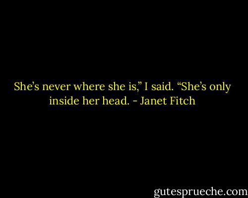 She’s never where she is,” I said. “She’s only inside her head. - Janet Fitch