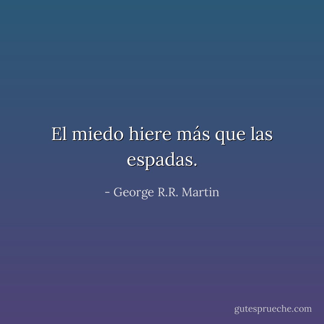 El miedo hiere más que las espadas. - George R.R. Martin