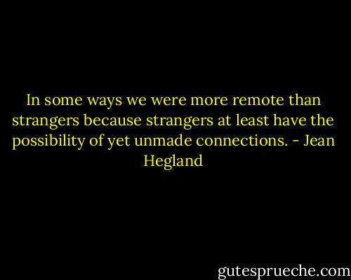In some ways we were more remote than strangers because strangers at least have the possibility of yet unmade connections. - Jean Hegland