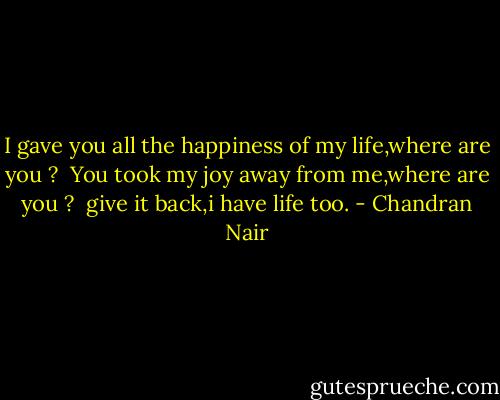 I gave you all the happiness of my life,where are you ? <br />You took my joy away from me,where are you ? <br />give it back,i have life too. - Chandran Nair