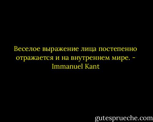 Веселое выражение лица постепенно отражается и на внутреннем мире. - Immanuel Kant