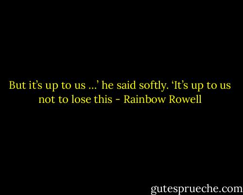 But it’s up to us …’ he said softly. ‘It’s up to us not to lose this - Rainbow Rowell