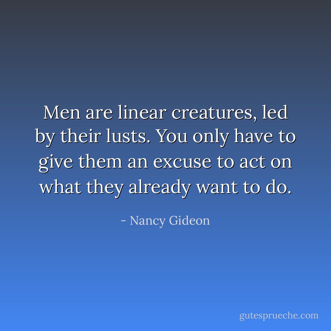 Men are linear creatures, led by their lusts. You only have to give them an excuse to act on what they already want to do. - Nancy Gideon