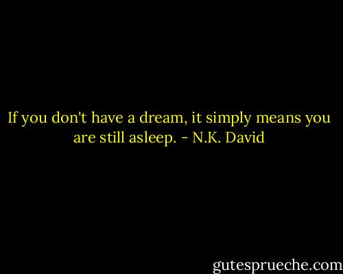 If you don't have a dream, it simply means you are still asleep. - N.K. David
