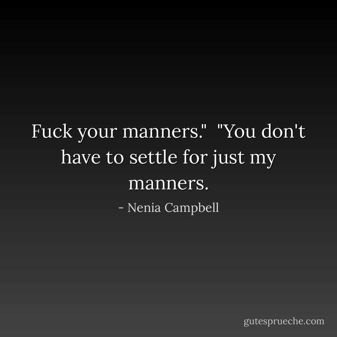 Fuck your manners."<br /><br />"You don't have to settle for just my manners. - Nenia Campbell