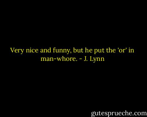 Very nice and funny, but he put the 'or' in man-whore. - J. Lynn