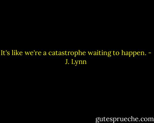 It's like we're a catastrophe waiting to happen. - J. Lynn