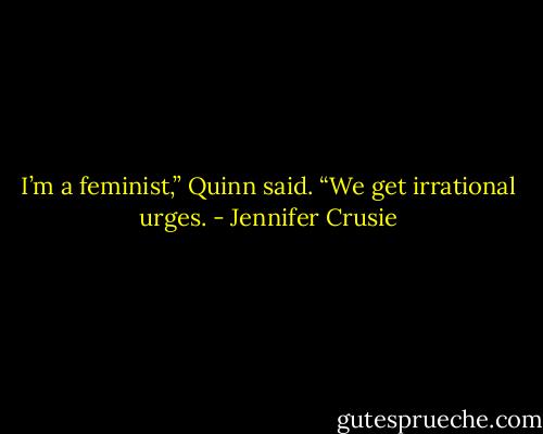 I’m a feminist,” Quinn said. “We get irrational urges. - Jennifer Crusie
