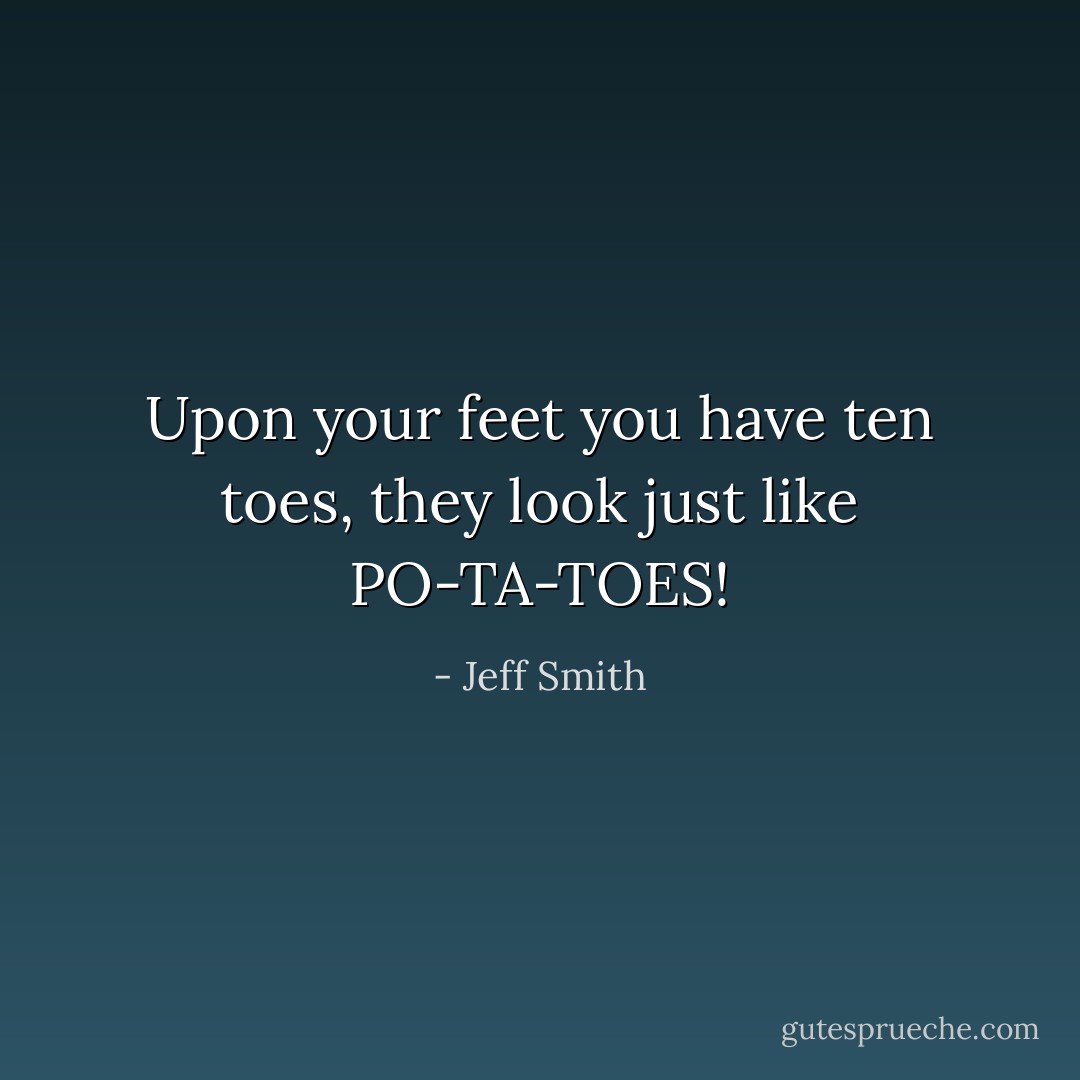 Upon your feet you have ten toes, they look just like PO-TA-TOES! - Jeff Smith