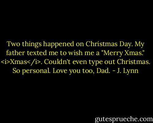 Two things happened on Christmas Day. My father texted me to wish me a "Merry Xmas." <i>Xmas</i>. Couldn't even type out Christmas. So personal. Love you too, Dad. - J. Lynn