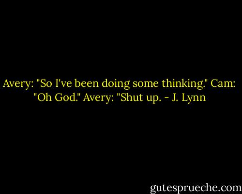 Avery: "So I've been doing some thinking."<br />Cam: "Oh God."<br />Avery: "Shut up. - J. Lynn