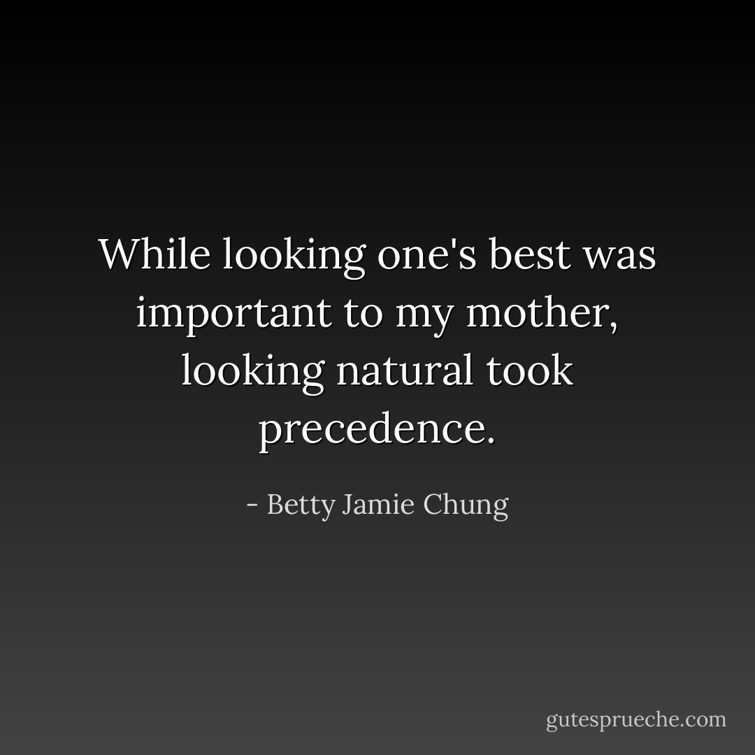 While looking one's best was important to my mother, looking natural took precedence. - Betty Jamie Chung