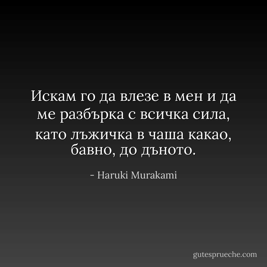 Искам го да влезе в мен и да ме разбърка с всичка сила, като лъжичка в чаша какао, бавно, до дъното. - Haruki Murakami