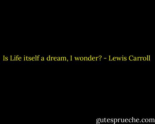 Is Life itself a dream, I wonder? - Lewis Carroll