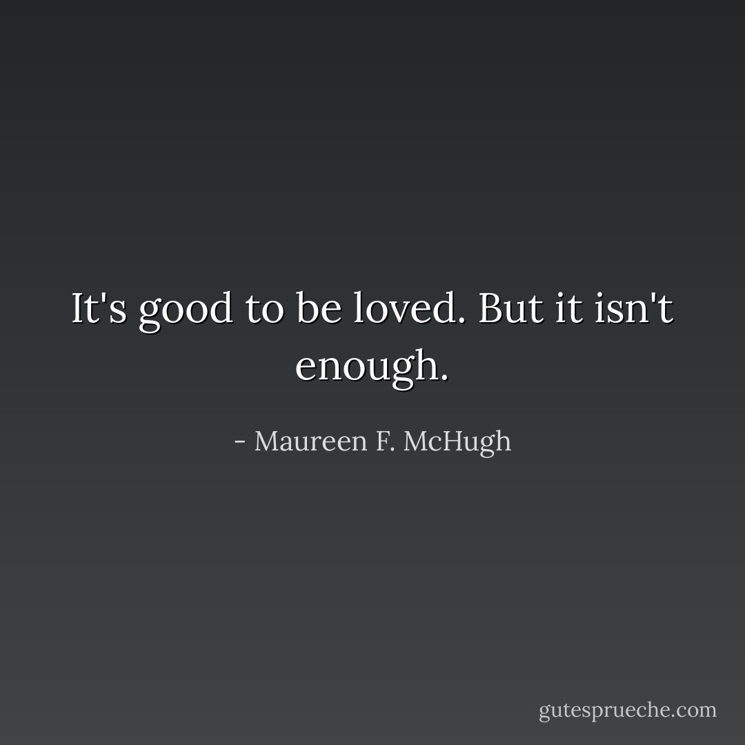 It's good to be loved. But it isn't enough. - Maureen F. McHugh