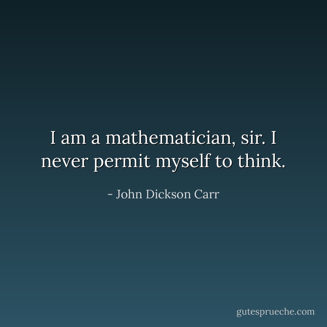 I am a mathematician, sir. I never permit myself to think. - John Dickson Carr