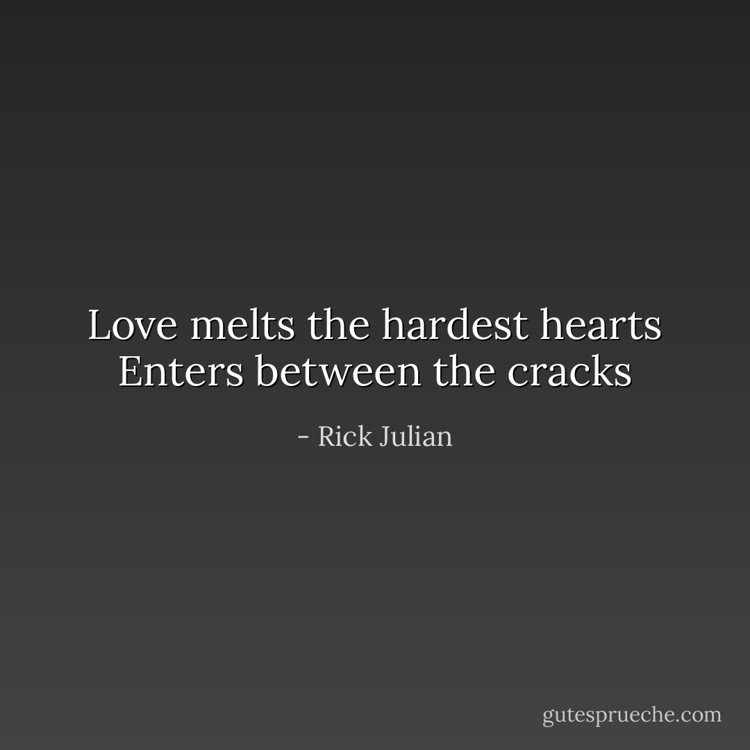 Love melts the hardest hearts<br />Enters between the cracks - Rick Julian