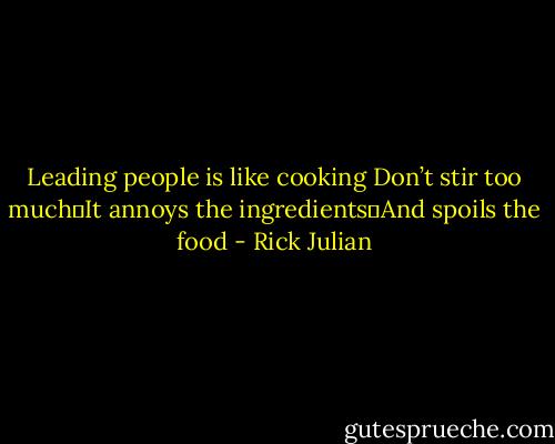 Leading people is like cooking<br />Don’t stir too much It annoys the ingredients And spoils the food - Rick Julian