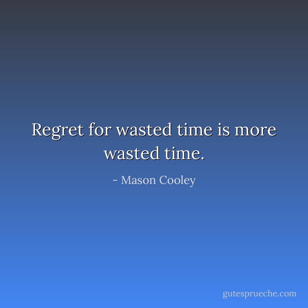 Regret for wasted time is more wasted time. - Mason Cooley