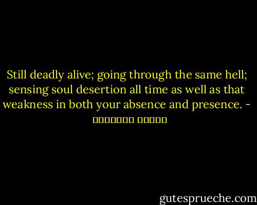 Still deadly alive; going through the same hell; sensing soul desertion all time as well as that weakness in both your absence and presence. - بثينة الدسوقي