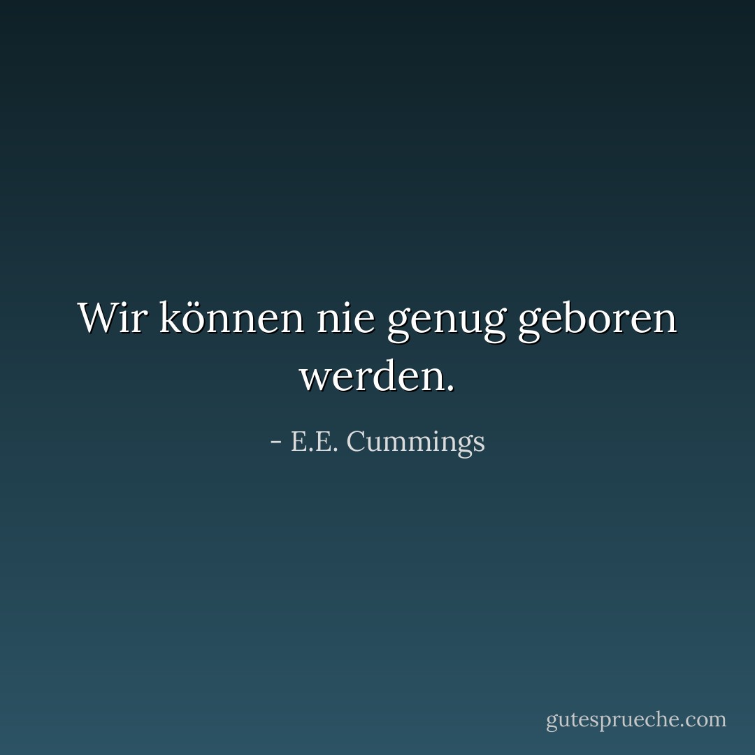Wir können nie genug geboren werden. - E.E. Cummings<