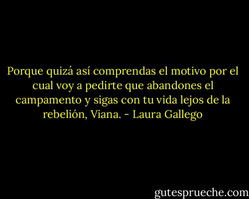 Porque quizá así comprendas el motivo por el cual voy a pedirte que abandones el campamento y sigas con tu vida lejos de la rebelión, Viana. - Laura Gallego