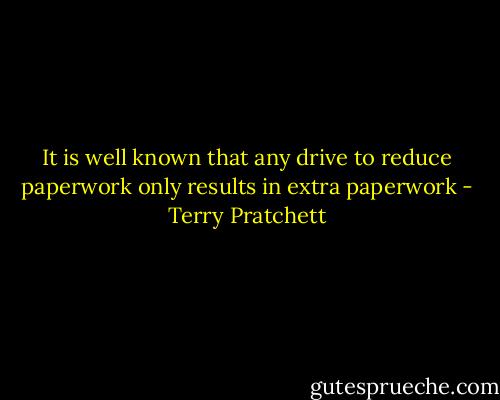 It is well known that any drive to reduce paperwork only results in extra paperwork - Terry Pratchett